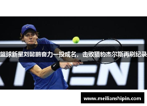 篮球新星刘懿鹏奋力一投成名,击败猎豹杰尔斯再刷纪录